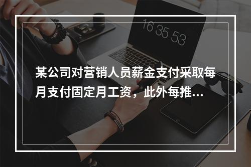 某公司对营销人员薪金支付采取每月支付固定月工资，此外每推销一