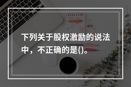 下列关于股权激励的说法中，不正确的是()。