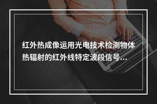 红外热成像运用光电技术检测物体热辐射的红外线特定波段信号，将