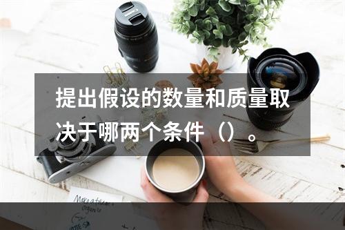 提出假设的数量和质量取决于哪两个条件（）。