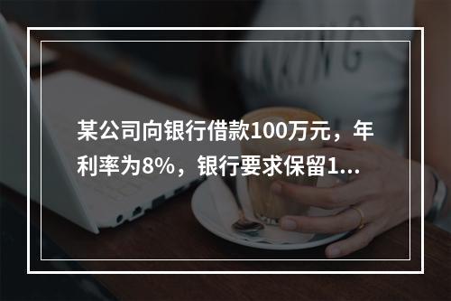 某公司向银行借款100万元，年利率为8%，银行要求保留12%