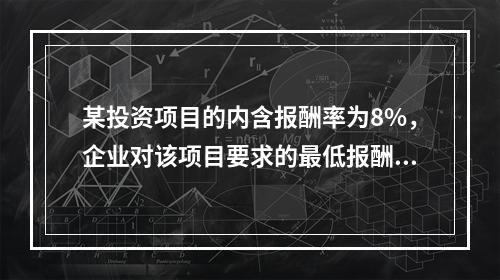 某投资项目的内含报酬率为8%，企业对该项目要求的最低报酬率也