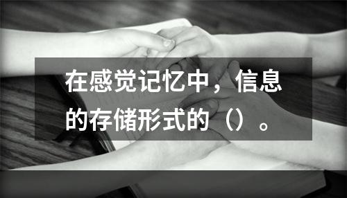 在感觉记忆中，信息的存储形式的（）。