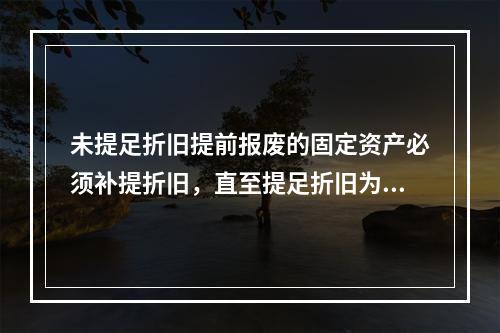 未提足折旧提前报废的固定资产必须补提折旧，直至提足折旧为止。