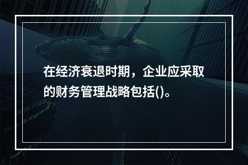 在经济衰退时期，企业应采取的财务管理战略包括()。