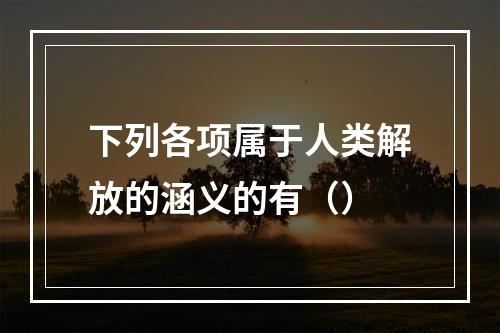 下列各项属于人类解放的涵义的有（）