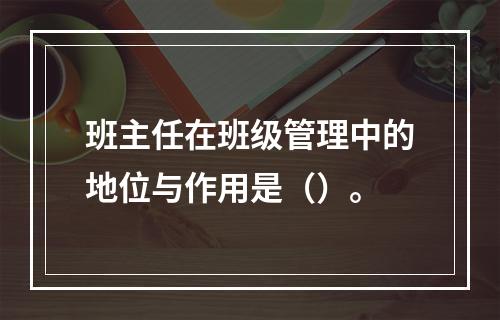 班主任在班级管理中的地位与作用是（）。