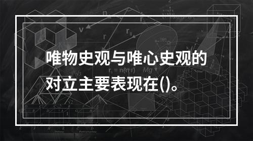 唯物史观与唯心史观的对立主要表现在()。