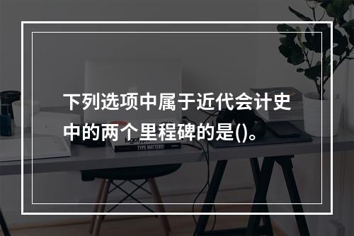 下列选项中属于近代会计史中的两个里程碑的是()。