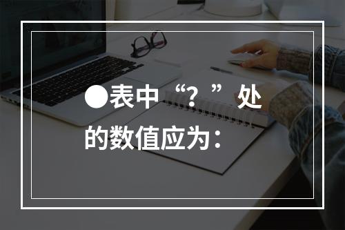 ●表中“？”处的数值应为：