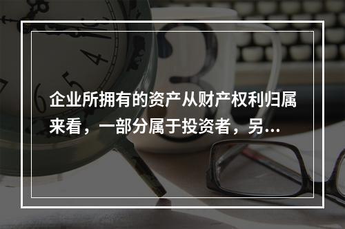 企业所拥有的资产从财产权利归属来看，一部分属于投资者，另一部