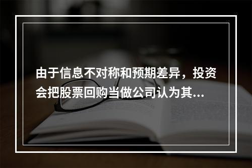 由于信息不对称和预期差异，投资会把股票回购当做公司认为其股票