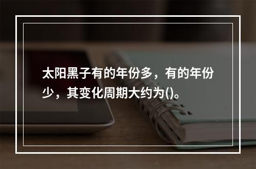 太阳黑子有的年份多，有的年份少，其变化周期大约为()。