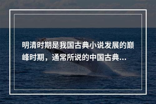 明清时期是我国古典小说发展的巅峰时期，通常所说的中国古典文学