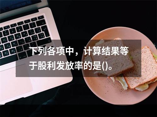 下列各项中，计算结果等于股利发放率的是()。