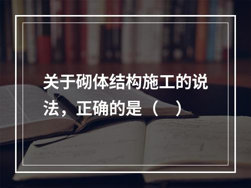 关于砌体结构施工的说法，正确的是（　）