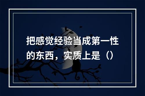 把感觉经验当成第一性的东西，实质上是（）