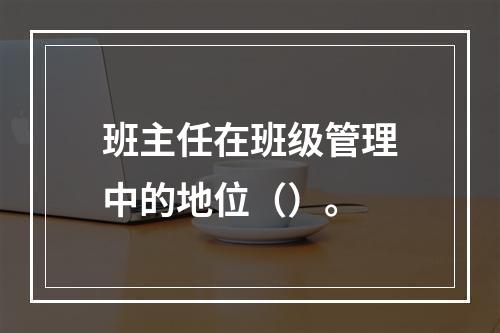 班主任在班级管理中的地位（）。