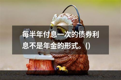 每半年付息一次的债券利息不是年金的形式。()