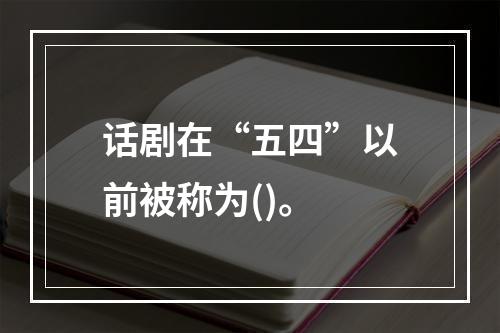 话剧在“五四”以前被称为()。