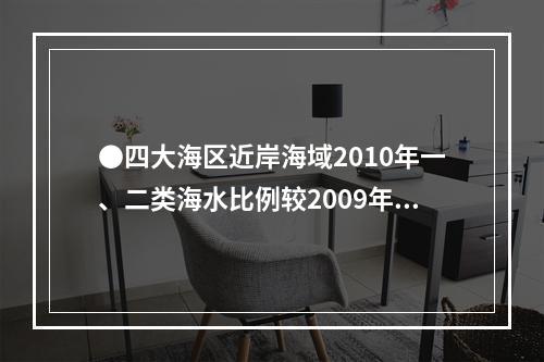 ●四大海区近岸海域2010年一、二类海水比例较2009年降幅