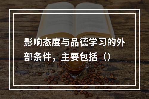 影响态度与品德学习的外部条件，主要包括（）