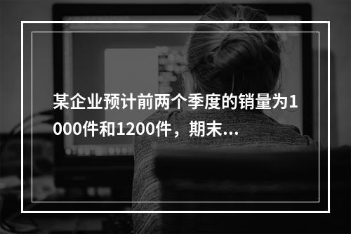 某企业预计前两个季度的销量为1000件和1200件，期末产成