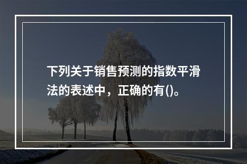 下列关于销售预测的指数平滑法的表述中，正确的有()。