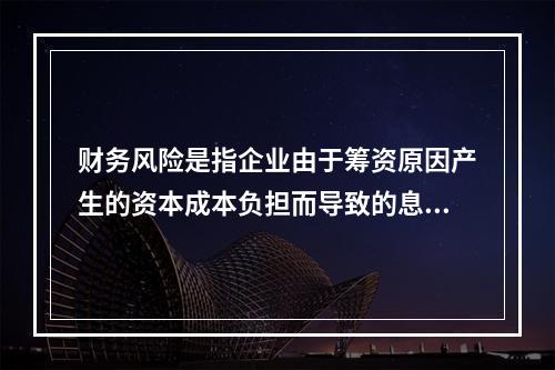 财务风险是指企业由于筹资原因产生的资本成本负担而导致的息税前