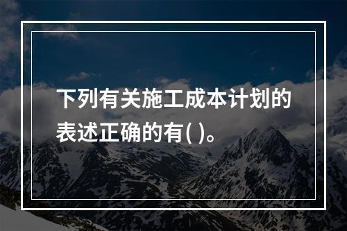 下列有关施工成本计划的表述正确的有( )。