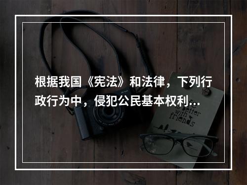 根据我国《宪法》和法律，下列行政行为中，侵犯公民基本权利的是