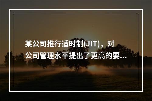 某公司推行适时制(JIT)，对公司管理水平提出了更高的要求，