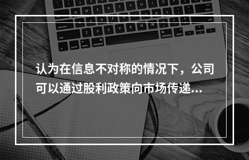 认为在信息不对称的情况下，公司可以通过股利政策向市场传递有关