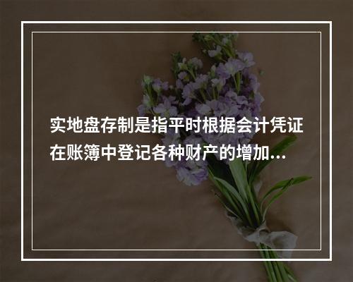 实地盘存制是指平时根据会计凭证在账簿中登记各种财产的增加数和