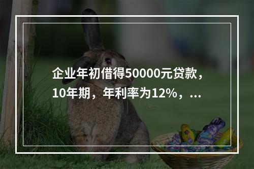 企业年初借得50000元贷款，10年期，年利率为12%，每年