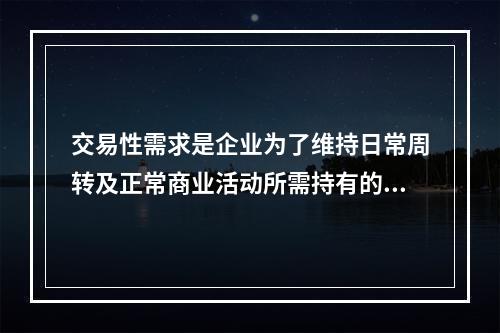 交易性需求是企业为了维持日常周转及正常商业活动所需持有的现金