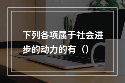 下列各项属于社会进步的动力的有（）