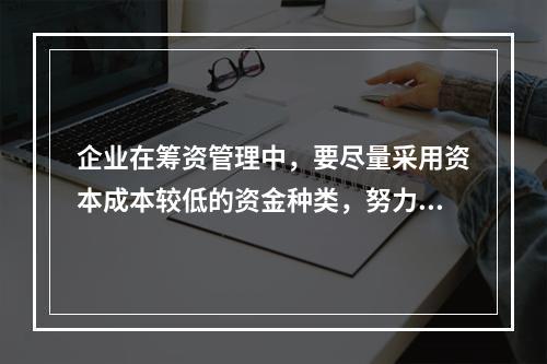 企业在筹资管理中，要尽量采用资本成本较低的资金种类，努力降低