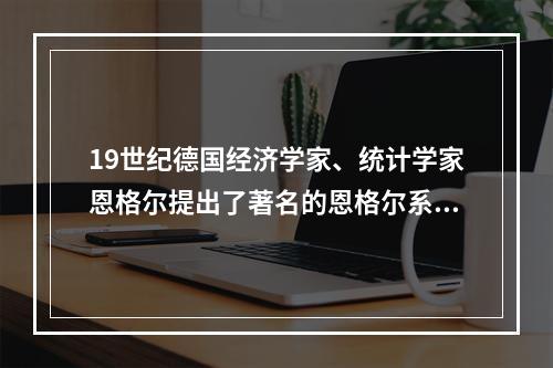 19世纪德国经济学家、统计学家恩格尔提出了著名的恩格尔系数，