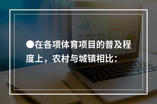 ●在各项体育项目的普及程度上，农村与城镇相比：