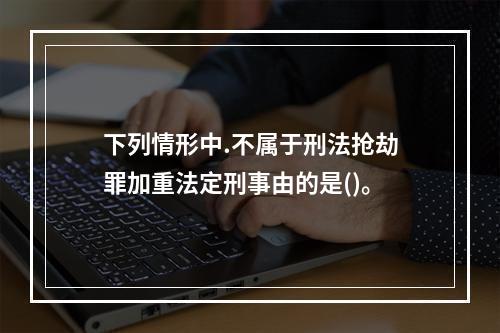 下列情形中.不属于刑法抢劫罪加重法定刑事由的是()。