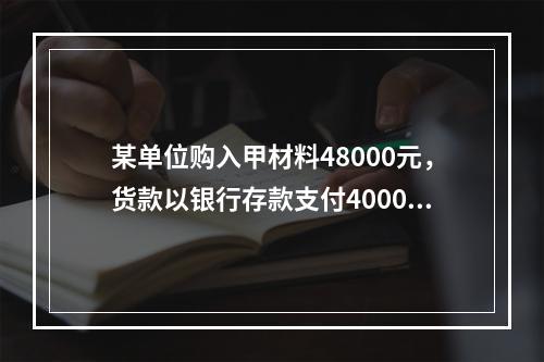 某单位购入甲材料48000元，货款以银行存款支付40000元