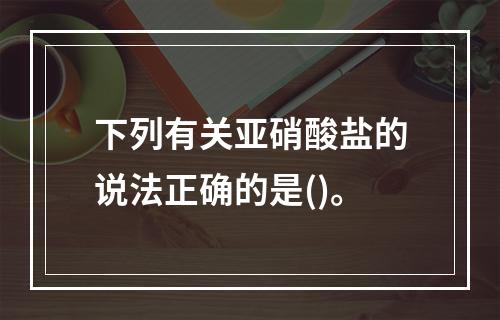 下列有关亚硝酸盐的说法正确的是()。