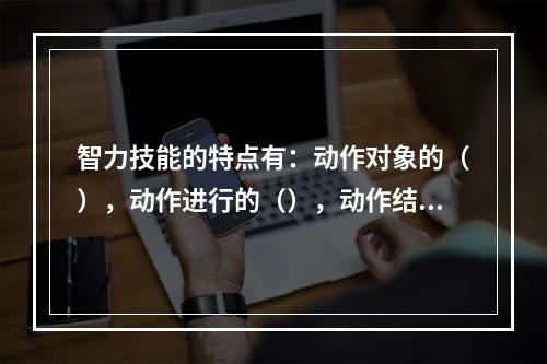 智力技能的特点有：动作对象的（），动作进行的（），动作结构的