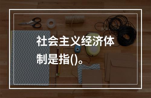 社会主义经济体制是指()。