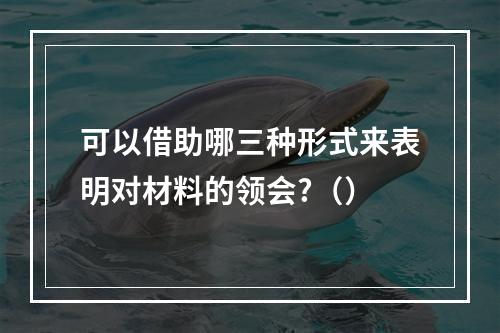 可以借助哪三种形式来表明对材料的领会?（）