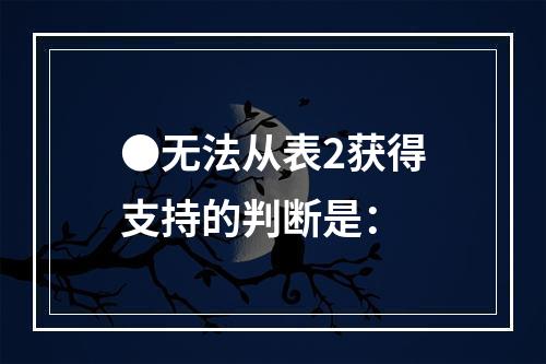 ●无法从表2获得支持的判断是：