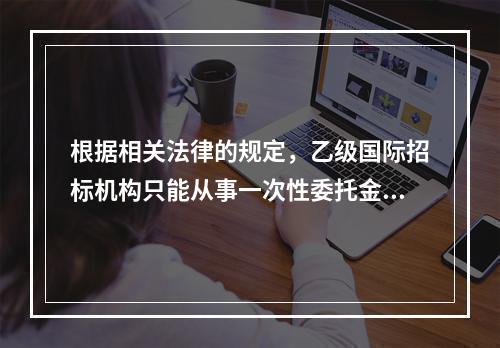 根据相关法律的规定，乙级国际招标机构只能从事一次性委托金额在