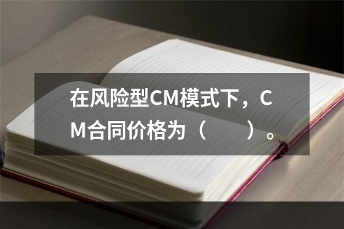 在风险型CM模式下，CM合同价格为（　　）。