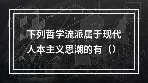 下列哲学流派属于现代人本主义思潮的有（）